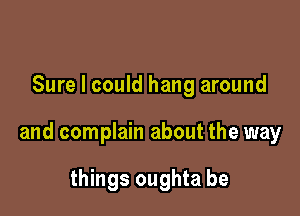 Sure I could hang around

and complain about the way

things oughta be