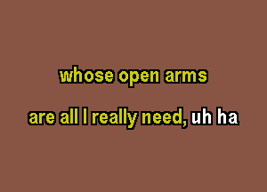 whose open arms

are all I really need, uh ha