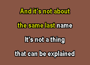 And it's not about
the same last name

It's not a thing

that can be explained