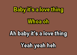 Baby it's a love thing
Whoa oh

Ah baby it's a love thing

Yeah yeah heh