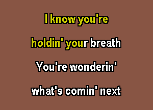 I know you're

holdin' your breath

You're wonderin'

what's comin' next