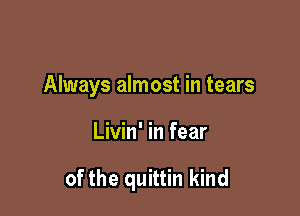 Always almost in tears

Livin' in fear

of the quittin kind