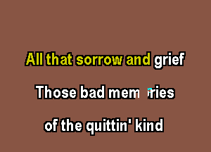 All that sorrow and grief

Those bad mem Fries

of the quittin' kind