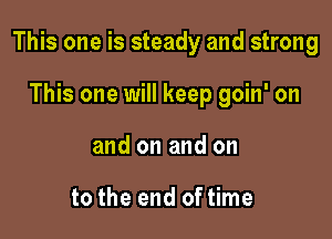 This one is steady and strong

This one will keep goin' on
and on and on

to the end of time