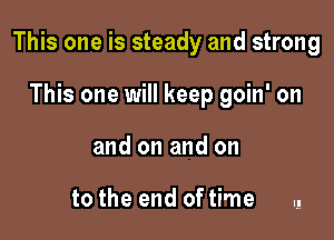 This one is steady and strong

This one will keep goin' on
and on and on

to the end of time .!