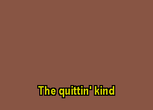 The quittin' kind