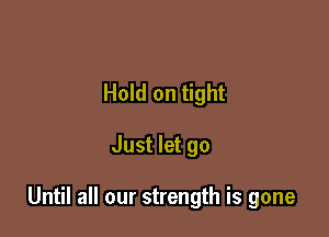 Hold on tight

Just let go

Until all our strength is gone