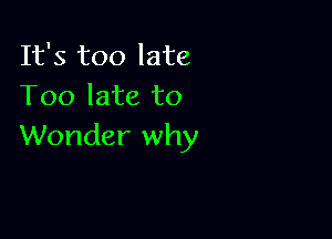 It's too late
Too late to

Wonder why