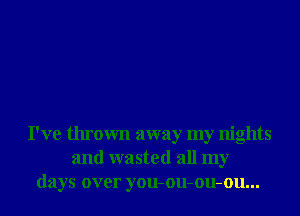 I've thrown away my nights
and wasted all my
days over you-ou-ou-ou...