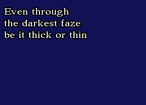 Even through
the darkest faze
be it thick or thin