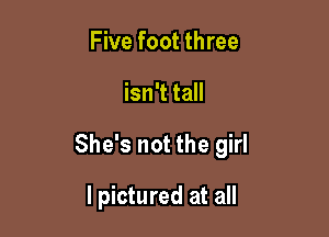Five foot three

isn't tall

She's not the girl

I pictured at all