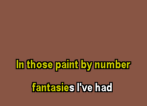 In those paint by number

fantasies I've had