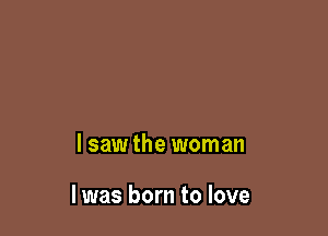 lsaw the woman

I was born to love