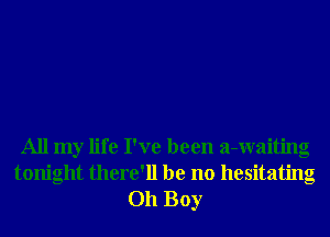 All my life I've been a-waiting
tonight there'll be no hesitating
Oh Boy