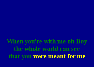 When you're With me 011 Boy
the Whole world can see
that you were meant for me