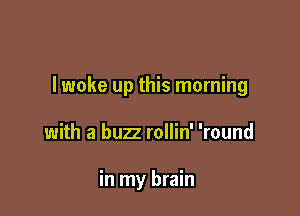 lwoke up this morning

with a buzz rollin' 'round

in my brain