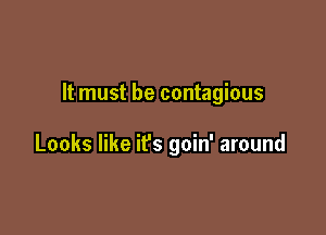 It must be contagious

Looks like it's goin' around