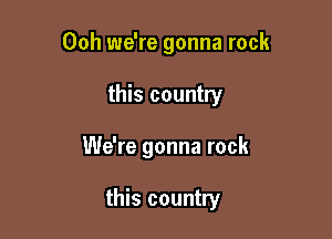 Ooh we're gonna rock

this country

We're gonna rock

this country