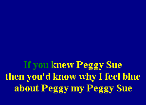 If you knewr Peggy Sue
then you'd knowr Why I feel blue
about Peggy my Peggy Sue