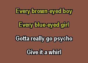Every brown-eyed boy

Every blue-eyed girl

Gotta really go psycho

Give it a whirl