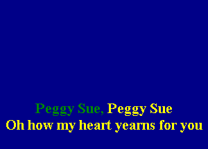 Peggy Sue, Pego gy Sue
Oh how my heart yearns for you