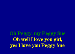 Oh Peggy, my Peggy Sue
Oh well I love you Girl,
yes I love you Pego gy Sue