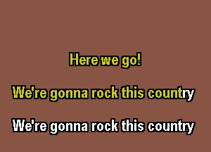 Here we go!

We're gonna rock this country

We're gonna rock this country