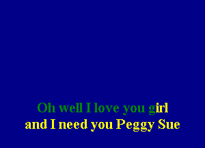Oh well I love you girl
and I need you Peggy Sue