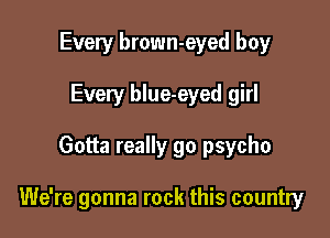 Every brown-eyed boy
Every blue-eyed girl

Gotta really go psycho

We're gonna rock this country