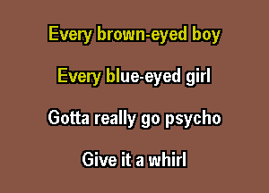 Every brown-eyed boy

Every blue-eyed girl

Gotta really go psycho

Give it a whirl