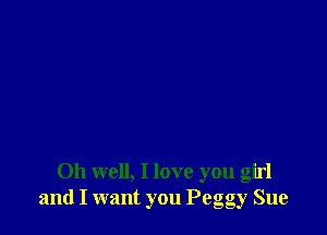 Oh well, I love you girl
and I want you Peggy Sue
