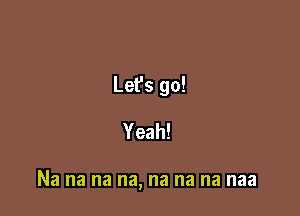 Let's go!
Yeah!

Na na na na, na na na naa