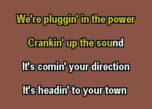 We're pluggin' in the power
Crankin' up the sound

It's comin' your direction

It's headin' to your town