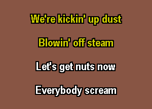 We're kickin' up dust

Blowin' off steam
Let's get nuts now

Everybody scream