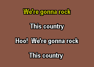 We're gonna rock

This country

Hoo! We're gonna rock

This country