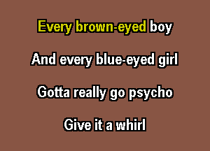 Every brown-eyed boy

And every blue-eyed girl

Gotta really go psycho

Give it a whirl