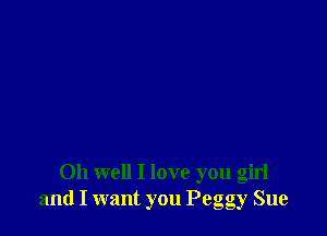 Oh well I love you girl
and I want you Peggy Sue