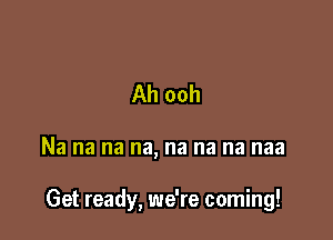 Ah ooh

Na na na na, na na na naa

Get ready, we're coming!