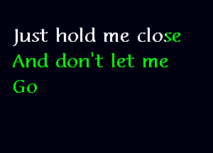 Just hold me close
And don't let me

Go