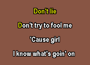 Don't lie
Don't try to fool me

'Cause girl

I know what's goin' on