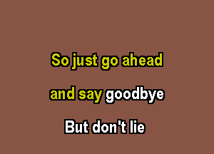 So just go ahead

and say goodbye

But don't lie