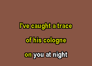 I've caught a trace

of his cologne

on you at night