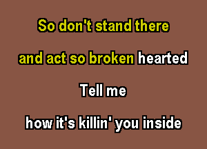 So don't stand there
and act so broken hearted

Tell me

how it's killin' you inside