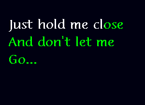 Just hold me close
And don't let me

Go...