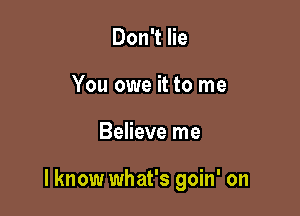 Don't lie
You owe it to me

Believe me

I know what's goin' on