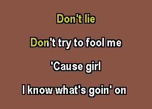 Don't lie
Don't try to fool me

'Cause girl

I know what's goin' on