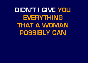 DIDN'T I GIVE YOU
EVERYTHING
THAT A WOMAN

POSSIBLY CAN
