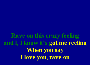 Rave on this crazy feeling
and I, I knowr it's got me reeling
When you say
I love you, rave on