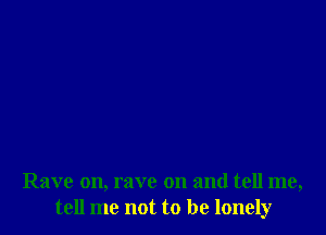 Rave on, rave on and tell me,
tell me not to be lonely