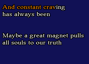 And constant craving
has always been

Maybe a great magnet pulls
all souls to our truth